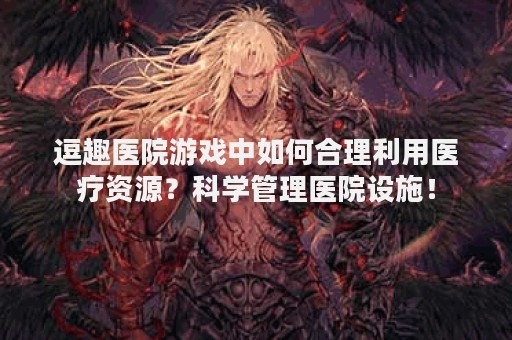 逗趣医院游戏中如何合理利用医疗资源？科学管理医院设施！