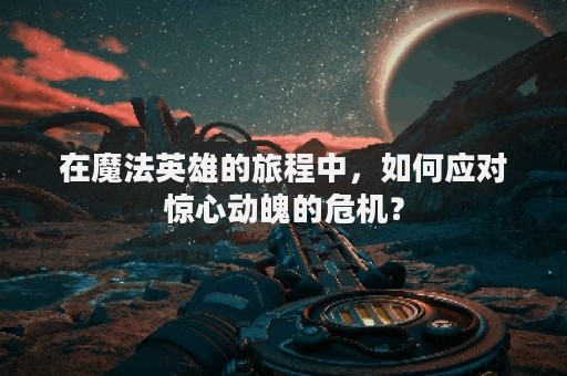 在魔法英雄的旅程中，如何应对惊心动魄的危机？