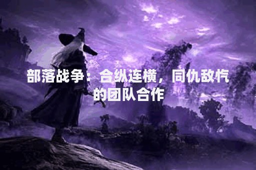 部落战争：合纵连横，同仇敌忾的团队合作