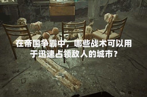 在帝国争霸中，哪些战术可以用于迅速占领敌人的城市？