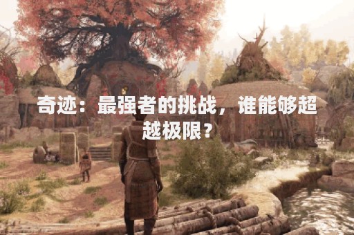 奇迹：最强者的挑战，谁能够超越极限？