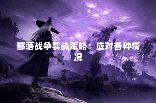 部落战争实战策略：应对各种情况