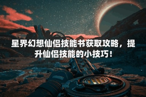星界幻想仙侣技能书获取攻略，提升仙侣技能的小技巧！