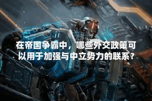 在帝国争霸中，哪些外交政策可以用于加强与中立势力的联系？