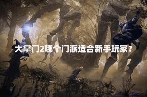 大掌门2哪个门派适合新手玩家？