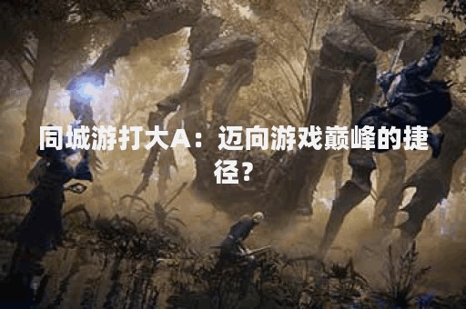 同城游打大A：迈向游戏巅峰的捷径？
