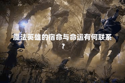 魔法英雄的宿命与命运有何联系？