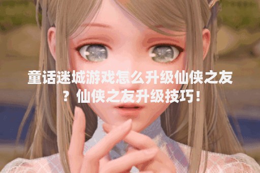 童话迷城游戏怎么升级仙侠之友？仙侠之友升级技巧！