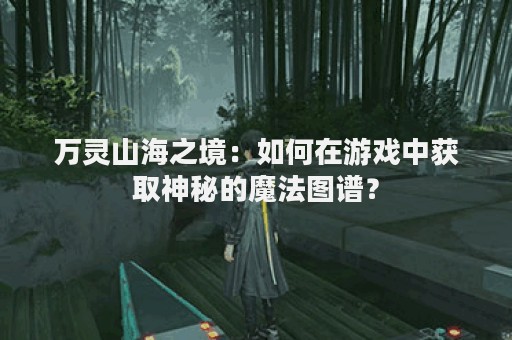 万灵山海之境：如何在游戏中获取神秘的魔法图谱？