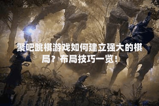 聚吧跳棋游戏如何建立强大的棋局？布局技巧一览！