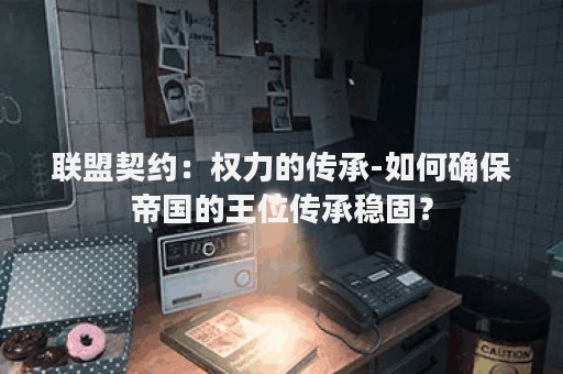 联盟契约：权力的传承-如何确保帝国的王位传承稳固？