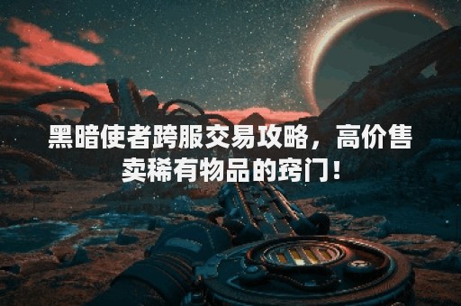 黑暗使者跨服交易攻略，高价售卖稀有物品的窍门！