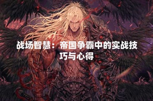 战场智慧：帝国争霸中的实战技巧与心得