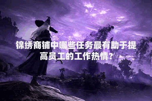 锦绣商铺中哪些任务最有助于提高员工的工作热情？
