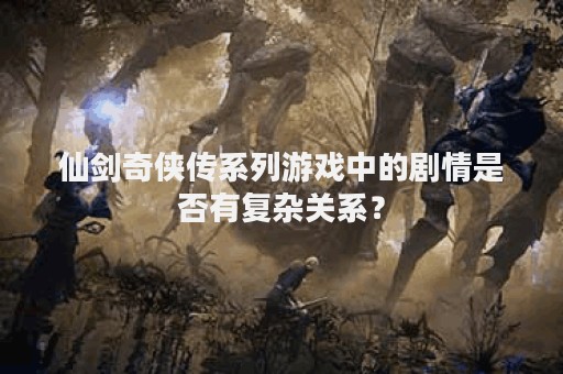 仙剑奇侠传系列游戏中的剧情是否有复杂关系？