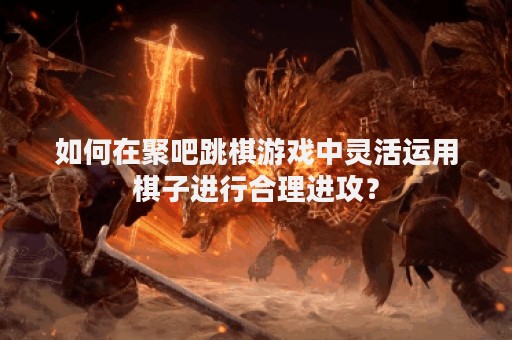 如何在聚吧跳棋游戏中灵活运用棋子进行合理进攻？