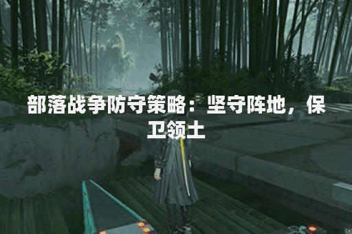 部落战争防守策略：坚守阵地，保卫领土