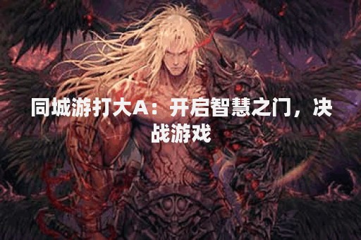 同城游打大A：开启智慧之门，决战游戏