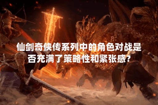 仙剑奇侠传系列中的角色对战是否充满了策略性和紧张感？