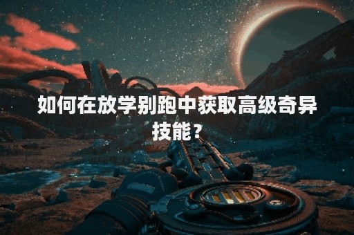 如何在放学别跑中获取高级奇异技能？