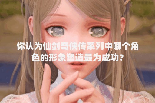 你认为仙剑奇侠传系列中哪个角色的形象塑造最为成功？