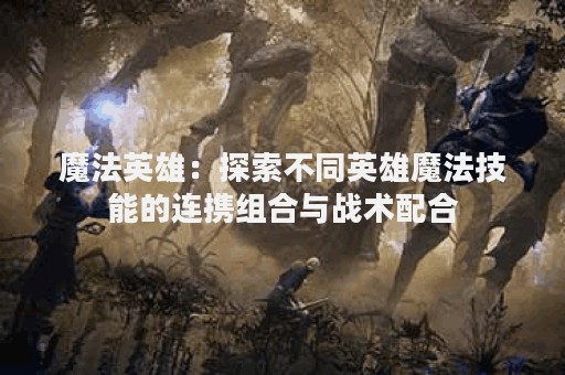 魔法英雄：探索不同英雄魔法技能的连携组合与战术配合