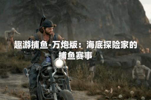 趣游捕鱼-万炮版：海底探险家的捕鱼赛事
