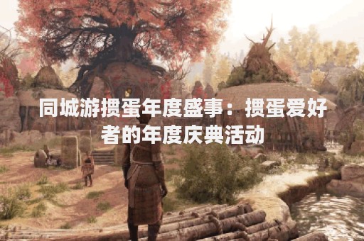 同城游掼蛋年度盛事：掼蛋爱好者的年度庆典活动