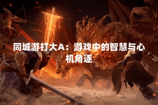 同城游打大A：游戏中的智慧与心机角逐