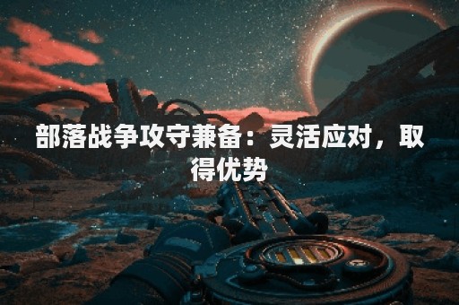部落战争攻守兼备：灵活应对，取得优势