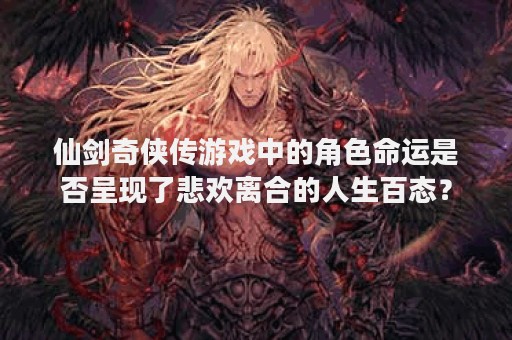 仙剑奇侠传游戏中的角色命运是否呈现了悲欢离合的人生百态？