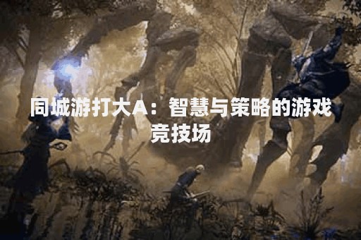 同城游打大A：智慧与策略的游戏竞技场