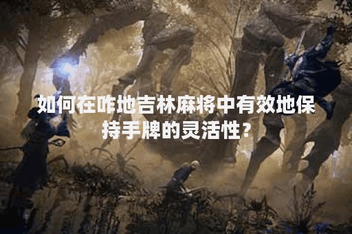 如何在咋地吉林麻将中有效地保持手牌的灵活性？