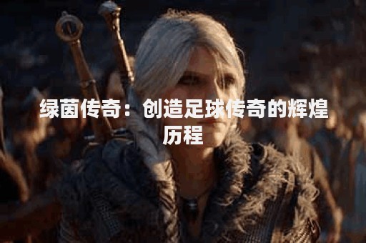 绿茵传奇：创造足球传奇的辉煌历程