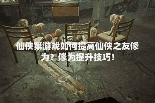 仙侠第游戏如何提高仙侠之友修为？修为提升技巧！