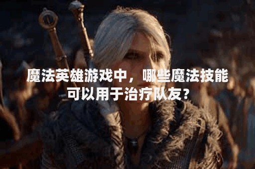 魔法英雄游戏中，哪些魔法技能可以用于治疗队友？