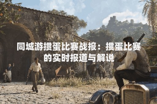 同城游掼蛋比赛战报：掼蛋比赛的实时报道与解说