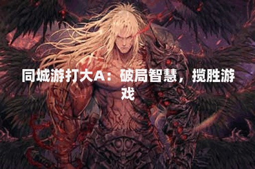 同城游打大A：破局智慧，揽胜游戏