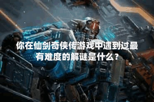 你在仙剑奇侠传游戏中遇到过最有难度的解谜是什么？