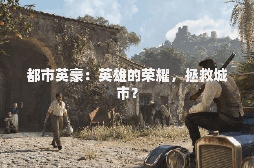 都市英豪：英雄的荣耀，拯救城市？