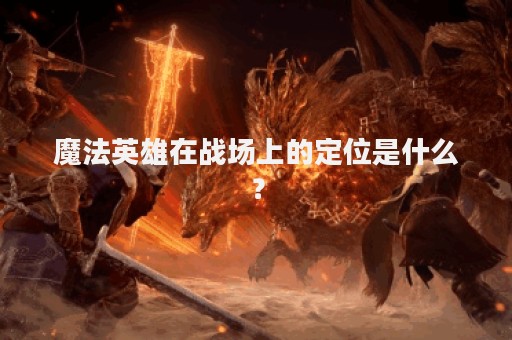 魔法英雄在战场上的定位是什么？