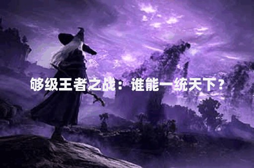 够级王者之战：谁能一统天下？