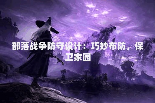 部落战争防守设计：巧妙布防，保卫家园