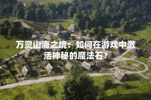 万灵山海之境：如何在游戏中激活神秘的魔法石？