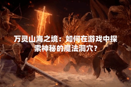 万灵山海之境：如何在游戏中探索神秘的魔法洞穴？