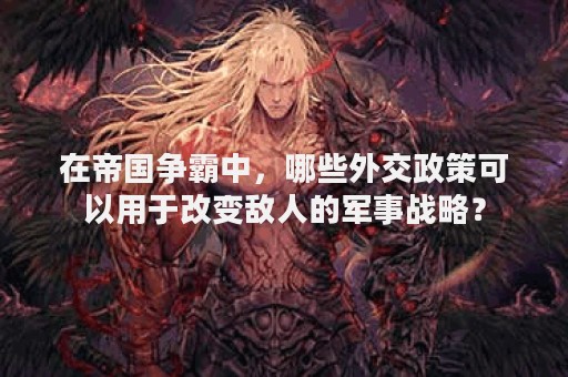 在帝国争霸中，哪些外交政策可以用于改变敌人的军事战略？