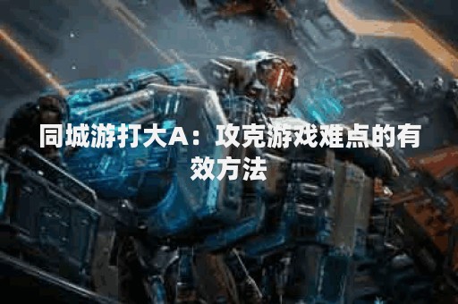 同城游打大A：攻克游戏难点的有效方法