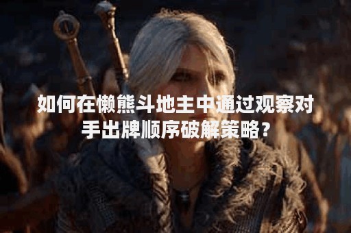 如何在懒熊斗地主中通过观察对手出牌顺序破解策略？
