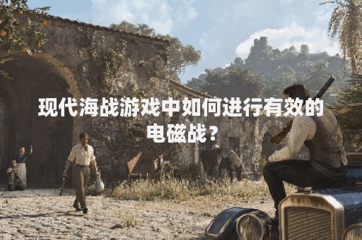 现代海战游戏中如何进行有效的电磁战？