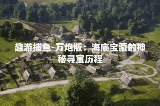 趣游捕鱼-万炮版：海底宝藏的神秘寻宝历程